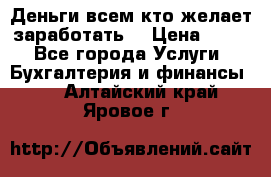 Деньги всем кто желает заработать. › Цена ­ 500 - Все города Услуги » Бухгалтерия и финансы   . Алтайский край,Яровое г.